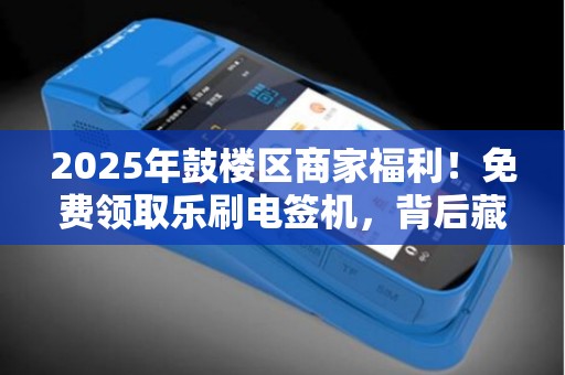 2025年鼓楼区商家福利！免费领取乐刷电签机，背后藏着什么秘密？