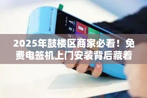 2025年鼓楼区商家必看！免费电签机上门安装背后藏着哪些秘密？