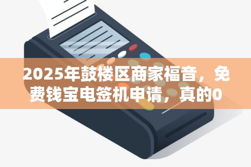 2025年鼓楼区商家福音，免费钱宝电签机申请，真的0套路吗？