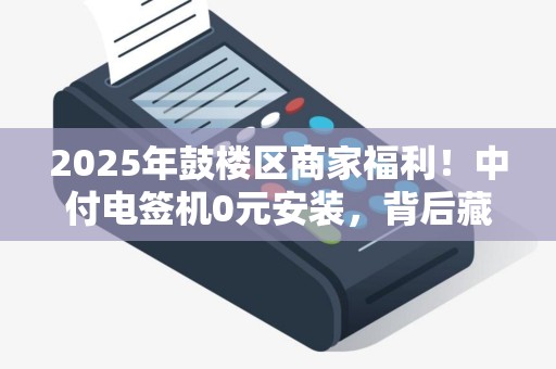 2025年鼓楼区商家福利！中付电签机0元安装，背后藏着什么秘密？