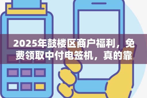 2025年鼓楼区商户福利，免费领取中付电签机，真的靠谱吗？