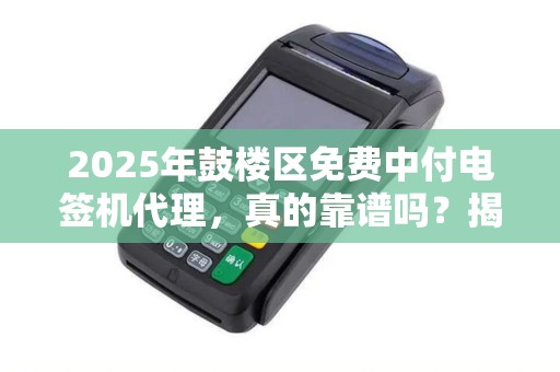 2025年鼓楼区免费中付电签机代理，真的靠谱吗？揭秘背后隐藏的真相！