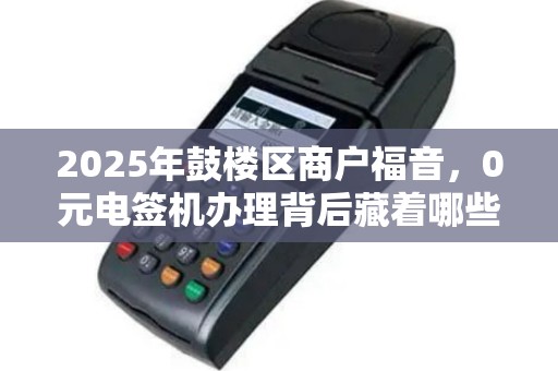 2025年鼓楼区商户福音，0元电签机办理背后藏着哪些秘密？