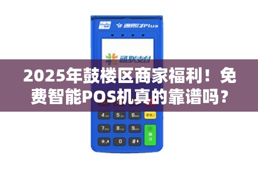2025年鼓楼区商家福利！免费智能POS机真的靠谱吗？