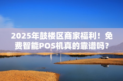 2025年鼓楼区商家福利！免费智能POS机真的靠谱吗？