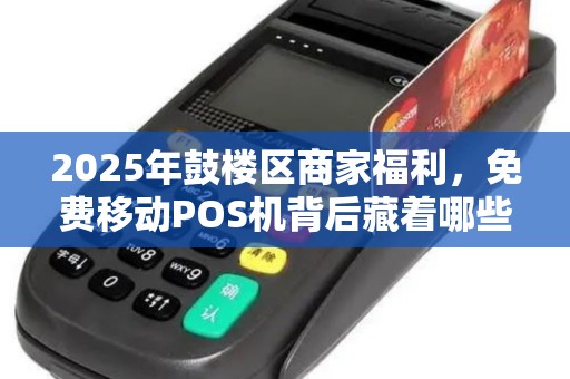 2025年鼓楼区商家福利，免费移动POS机背后藏着哪些不为人知的秘密？