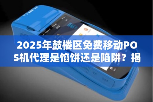 2025年鼓楼区免费移动POS机代理是馅饼还是陷阱？揭秘背后隐藏的真相！