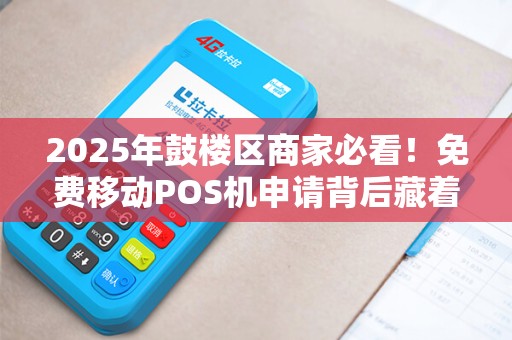 2025年鼓楼区商家必看！免费移动POS机申请背后藏着这些‘隐形福利’
