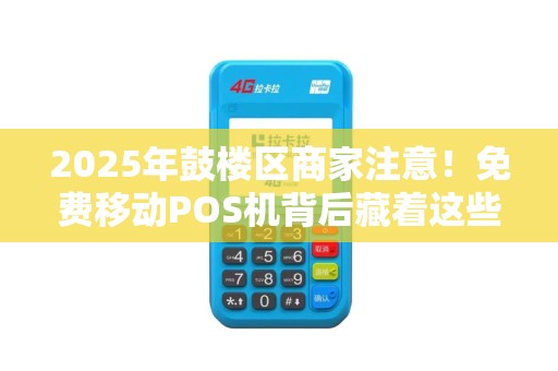 2025年鼓楼区商家注意！免费移动POS机背后藏着这些‘猫腻’