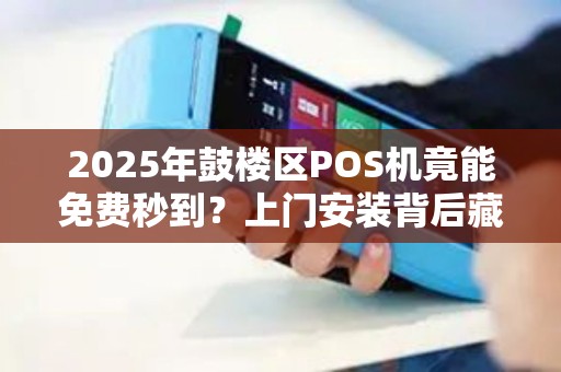 2025年鼓楼区POS机竟能免费秒到？上门安装背后藏着什么秘密？