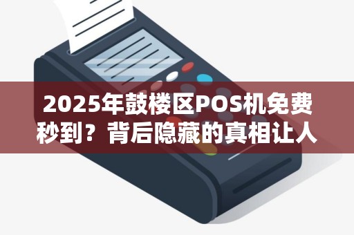 2025年鼓楼区POS机免费秒到？背后隐藏的真相让人震惊！