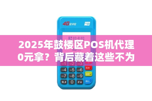 2025年鼓楼区POS机代理0元拿？背后藏着这些不为人知的秘密！