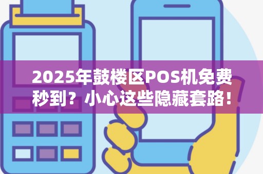 2025年鼓楼区POS机免费秒到？小心这些隐藏套路！
