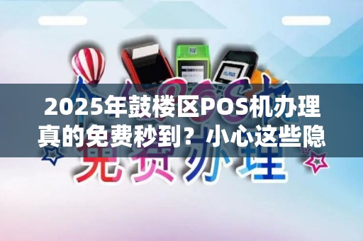 2025年鼓楼区POS机办理真的免费秒到？小心这些隐藏陷阱！