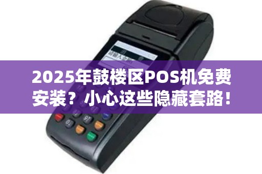 2025年鼓楼区POS机免费安装？小心这些隐藏套路！