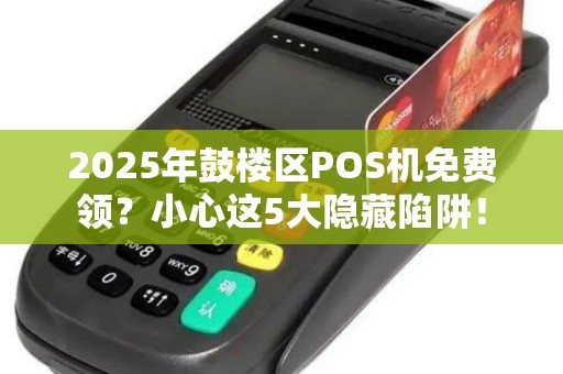 2025年鼓楼区POS机免费领？小心这5大隐藏陷阱！