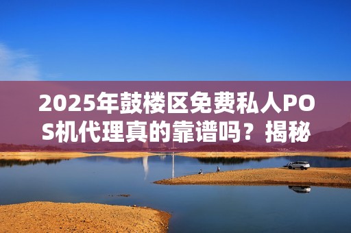 2025年鼓楼区免费私人POS机代理真的靠谱吗？揭秘背后隐藏的真相！