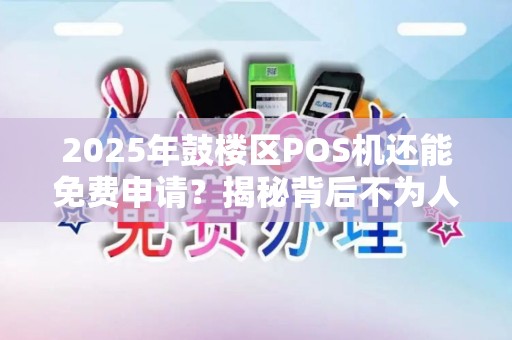 2025年鼓楼区POS机还能免费申请？揭秘背后不为人知的套路！