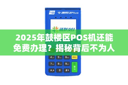 2025年鼓楼区POS机还能免费办理？揭秘背后不为人知的套路！