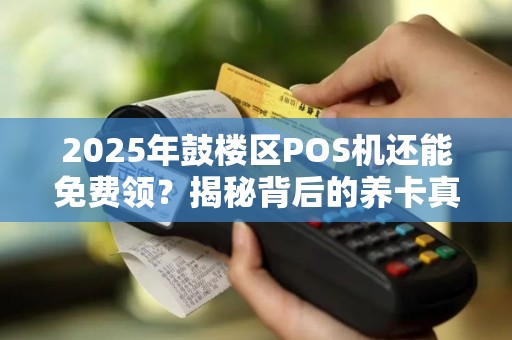 2025年鼓楼区POS机还能免费领？揭秘背后的养卡真相！