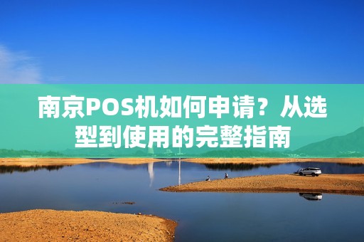 南京POS机如何申请？从选型到使用的完整指南