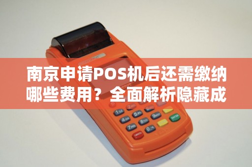 南京申请POS机后还需缴纳哪些费用？全面解析隐藏成本