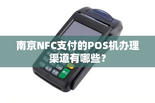 南京NFC支付的POS机办理渠道有哪些？