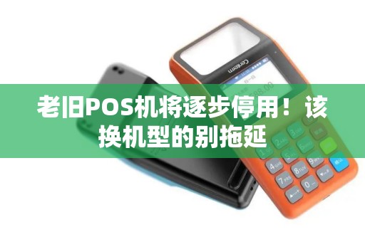 老旧POS机将逐步停用！该换机型的别拖延