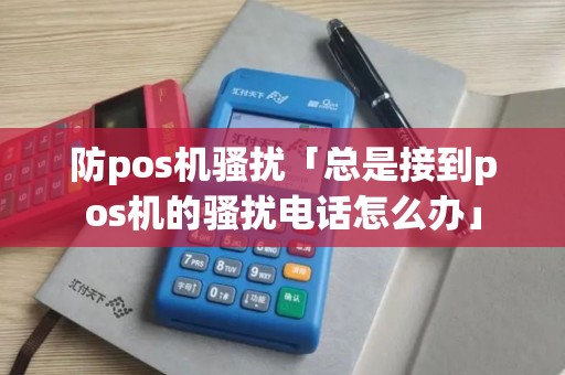防pos机骚扰「总是接到pos机的骚扰电话怎么办」