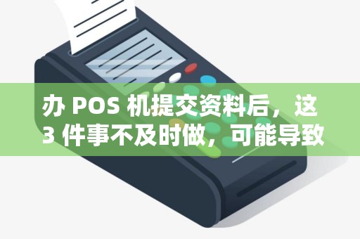 办 POS 机提交资料后，这 3 件事不及时做，可能导致办理失败