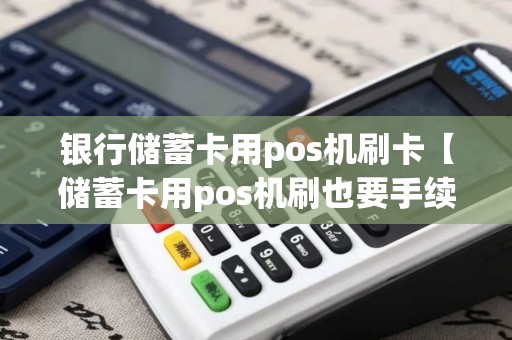 银行储蓄卡用pos机刷卡【储蓄卡用pos机刷也要手续费吗】