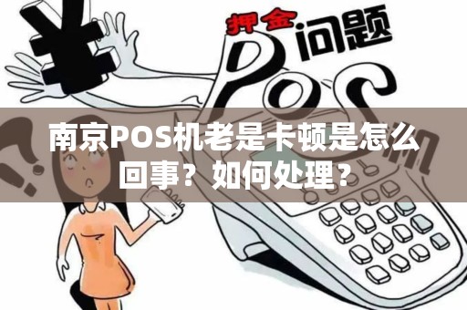 南京POS机老是卡顿是怎么回事？如何处理？