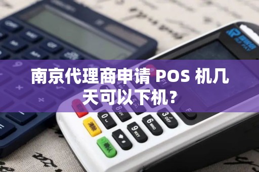 南京代理商申请 POS 机几天可以下机？