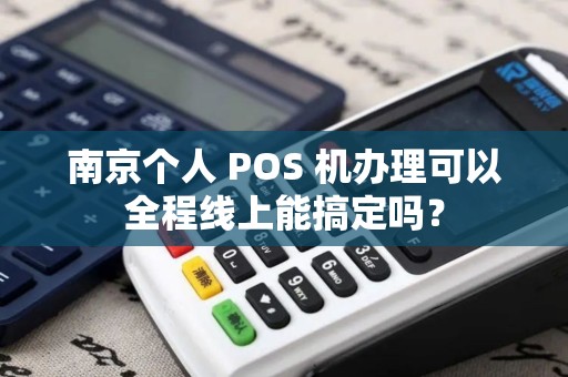 南京个人 POS 机办理可以全程线上能搞定吗？