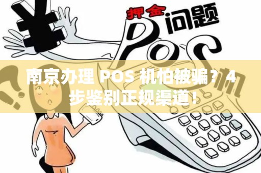 南京办理 POS 机怕被骗？4 步鉴别正规渠道！
