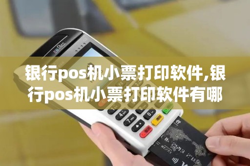 银行pos机小票打印软件,银行pos机小票打印软件有哪些