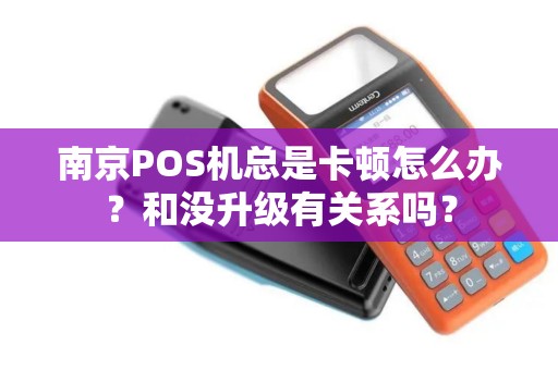 南京POS机总是卡顿怎么办？和没升级有关系吗？