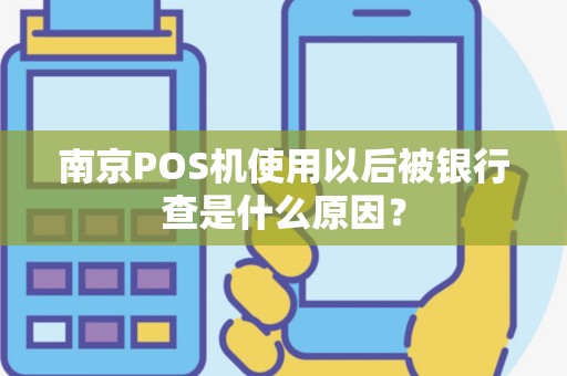 南京POS机使用以后被银行查是什么原因？