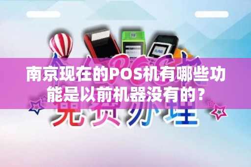 南京现在的POS机有哪些功能是以前机器没有的？