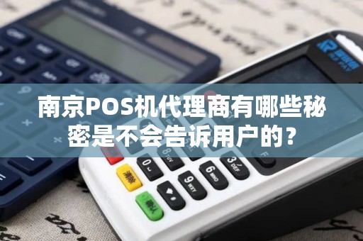 南京POS机代理商有哪些秘密是不会告诉用户的？