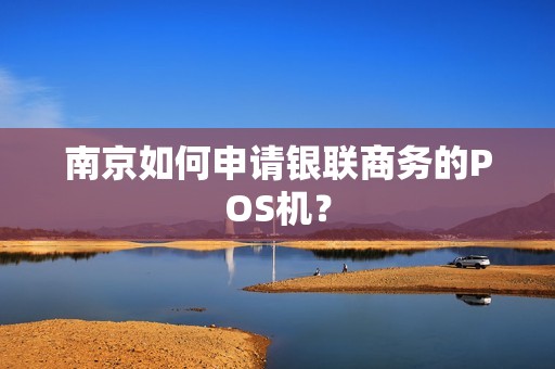 南京如何申请银联商务的POS机？