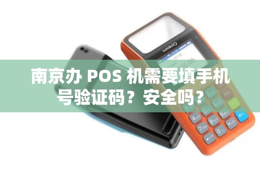 南京办 POS 机需要填手机号验证码？安全吗？