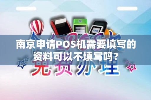 南京申请POS机需要填写的资料可以不填写吗？