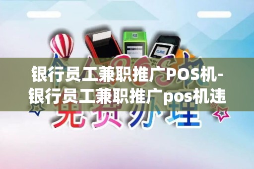 银行员工兼职推广POS机-银行员工兼职推广pos机违法吗