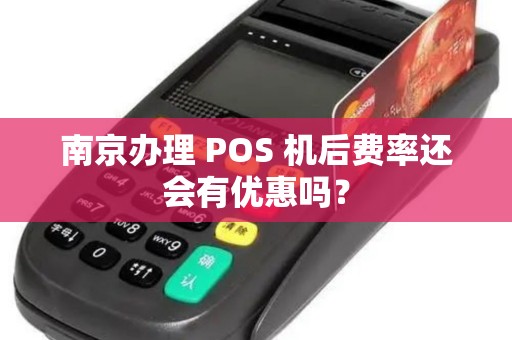 南京办理 POS 机后费率还会有优惠吗？