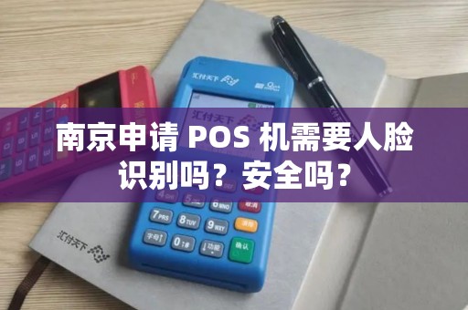南京申请 POS 机需要人脸识别吗？安全吗？