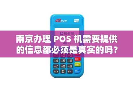 南京办理 POS 机需要提供的信息都必须是真实的吗？