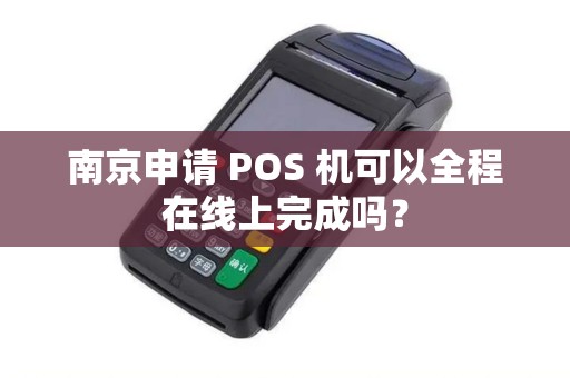 南京申请 POS 机可以全程在线上完成吗？