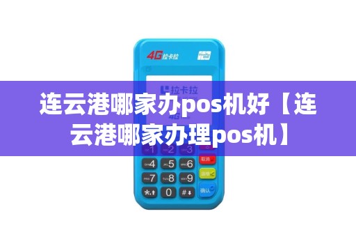 连云港哪家办pos机好【连云港哪家办理pos机】