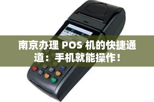 南京办理 POS 机的快捷通道：手机就能操作！